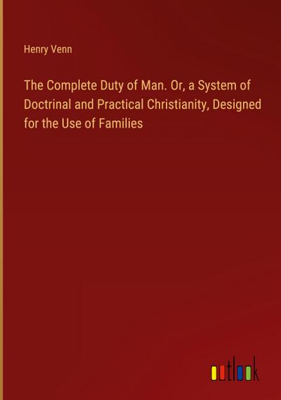 The Complete Duty of Man. Or, a System of Doctrinal and Practical Christianity, Designed for the Use of Families