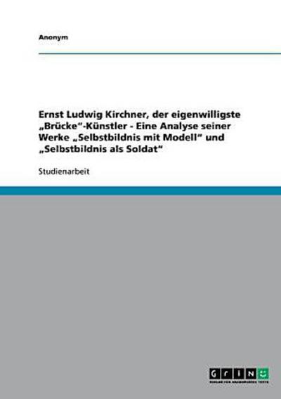 Ernst Ludwig Kirchner, der eigenwilligste "Brücke"-Künstler - Eine Analyse seiner Werke "Selbstbildnis mit Modell" und "Selbstbildnis als Soldat"