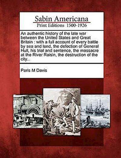 An Authentic History of the Late War Between the United States and Great Britain: With a Full Account of Every Battle by Sea and Land, the Defection o