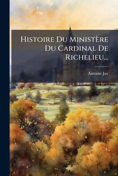 Histoire Du Ministère Du Cardinal De Richelieu...