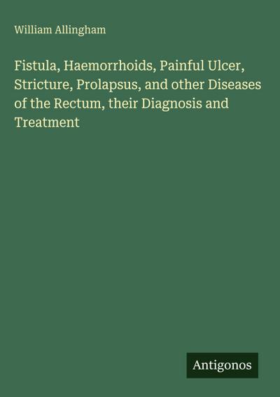 Fistula, Haemorrhoids, Painful Ulcer, Stricture, Prolapsus, and other Diseases of the Rectum, their Diagnosis and Treatment