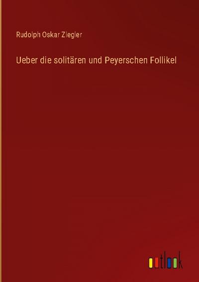 Ueber die solitären und Peyerschen Follikel - Rudolph Oskar Ziegler