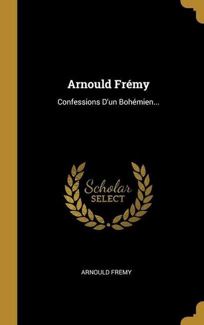 Arnould Frémy: Confessions D’un Bohémien...