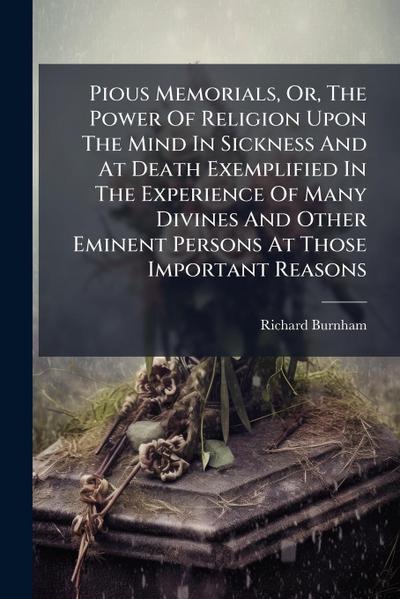 Pious Memorials, Or, The Power Of Religion Upon The Mind In Sickness And At Death Exemplified In The Experience Of Many Divines And Other Eminent Persons At Those Important Reasons