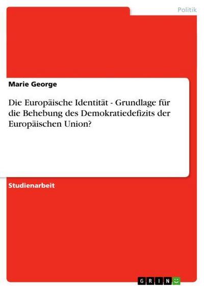 Die Europäische Identität - Grundlage für die Behebung des Demokratiedefizits der Europäischen Union? - Marie George