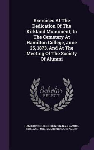Exercises At The Dedication Of The Kirkland Monument, In The Cemetery At Hamilton College, June 25, 1873, And At The Meeting Of The Society Of Alumni
