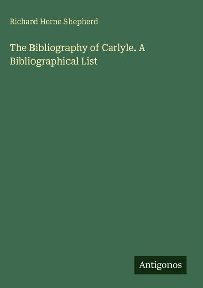 The Bibliography of Carlyle. A Bibliographical List