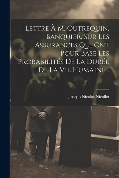 Lettre À M. Outrequin, Banquier, Sur Les Assurances Qui Ont Pour Base Les Probabilités De La Durée De La Vie Humaine...
