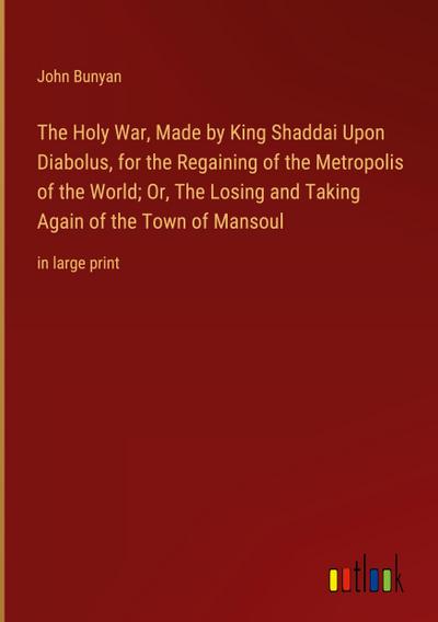 The Holy War, Made by King Shaddai Upon Diabolus, for the Regaining of the Metropolis of the World; Or, The Losing and Taking Again of the Town of Mansoul