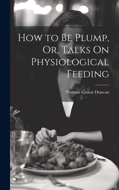 How to Be Plump, Or, Talks On Physiological Feeding