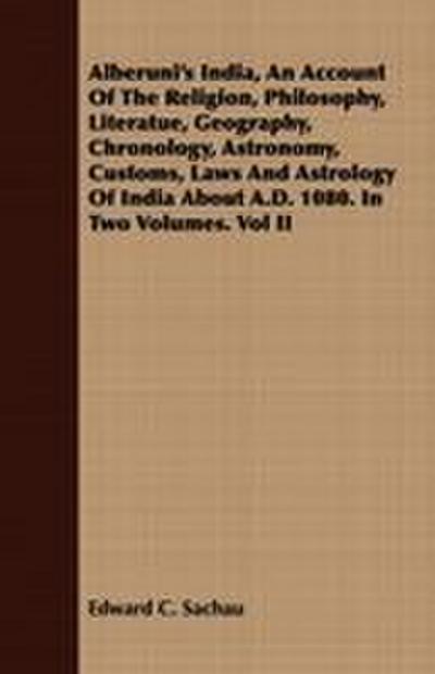 Alberuni’s India, An Account Of The Religion, Philosophy, Literatue, Geography, Chronology, Astronomy, Customs, Laws And Astrology Of India About A.D. 1080. In Two Volumes. Vol II