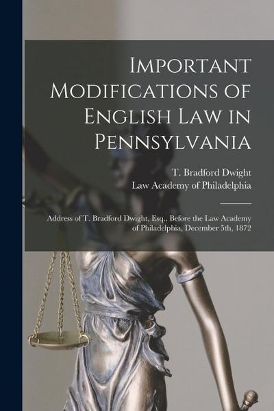 Important Modifications of English Law in Pennsylvania: Address of T. Bradford Dwight, Esq., Before the Law Academy of Philadelphia, December 5th, 187
