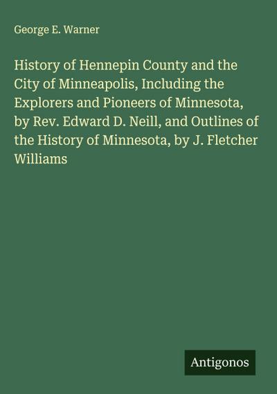 History of Hennepin County and the City of Minneapolis, Including the Explorers and Pioneers of Minnesota, by Rev. Edward D. Neill, and Outlines of the History of Minnesota, by J. Fletcher Williams