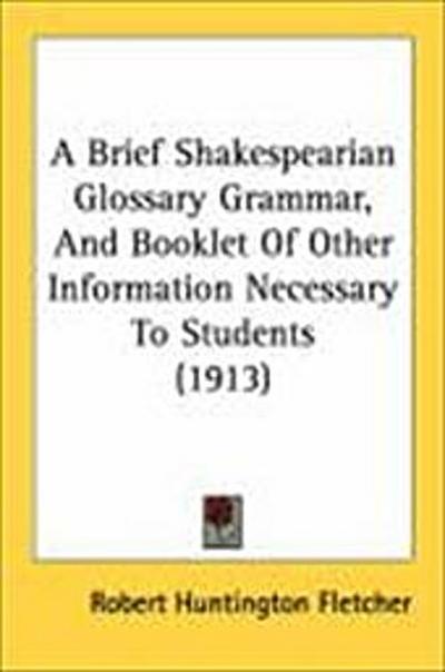 A Brief Shakespearian Glossary Grammar, And Booklet Of Other Information Necessary To Students (1913)