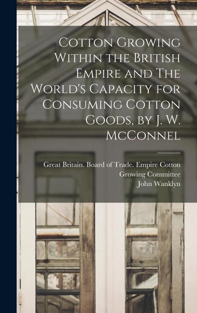 Cotton Growing Within the British Empire and The World’s Capacity for Consuming Cotton Goods, by J. W. McConnel