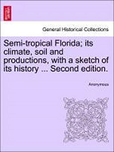 Semi-Tropical Florida; Its Climate, Soil and Productions, with a Sketch of Its History ... Second Edition.