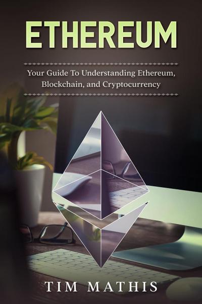 Ethereum: Your Guide To Understanding Ethereum, Blockchain,and Cryptocurrency