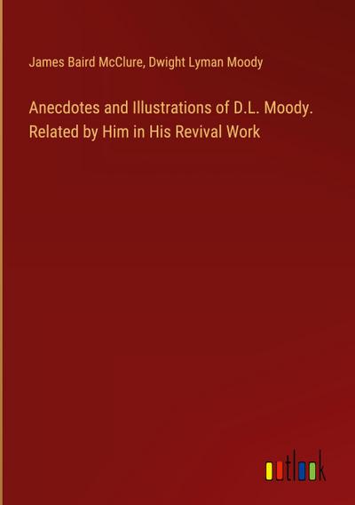 Anecdotes and Illustrations of D.L. Moody. Related by Him in His Revival Work