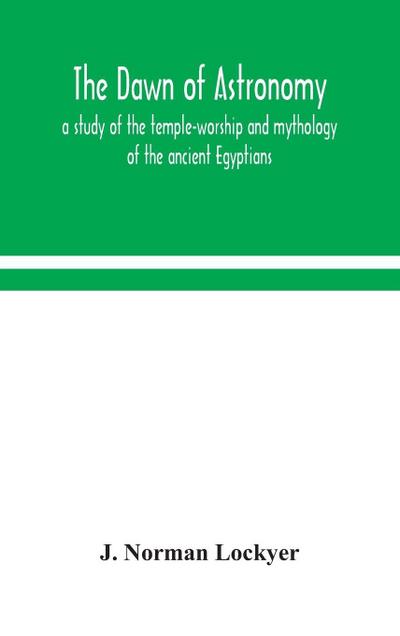 The dawn of astronomy; a study of the temple-worship and mythology of the ancient Egyptians