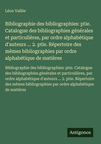 Bibliographie des bibliographies: ptie. Catalogue des bibliographies générales et particulières, par ordre alphabétique d’auteurs ... 2. ptie. Répertoire des mêmes bibliographies par ordre alphabétique de matières