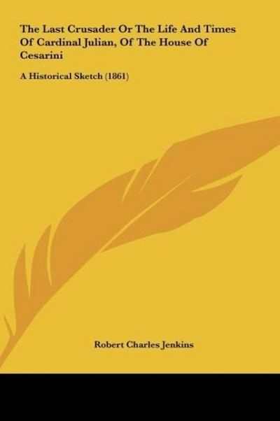 The Last Crusader Or The Life And Times Of Cardinal Julian, Of The House Of Cesarini