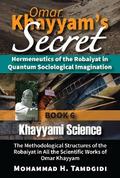 Omar Khayyam’s Secret: Hermeneutics of the Robaiyat in Quantum Sociological Imagination: Book 6: Khayyami Science