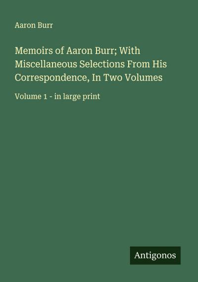 Memoirs of Aaron Burr; With Miscellaneous Selections From His Correspondence, In Two Volumes