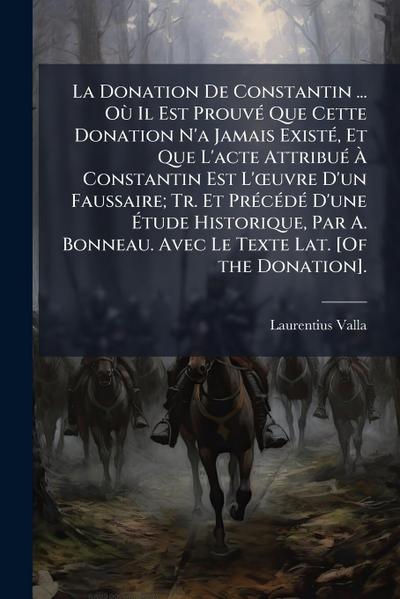 La Donation De Constantin ... OÃ¹ Il Est ProuvÃ(c) Que Cette Donation N’a Jamais ExistÃ(c), Et Que L’acte AttribuÃ(c) Ã&#128; Constantin Est L’Å"uvre D’un Faussaire; Tr. Et PrÃ(c)cÃ(c)dÃ(c) D’une Ã&#137;tude Historique, Par A. Bonneau. Avec Le Texte Lat. [Of