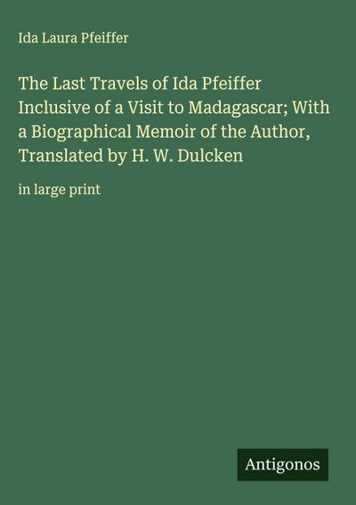 The Last Travels of Ida Pfeiffer Inclusive of a Visit to Madagascar; With a Biographical Memoir of the Author, Translated by H. W. Dulcken