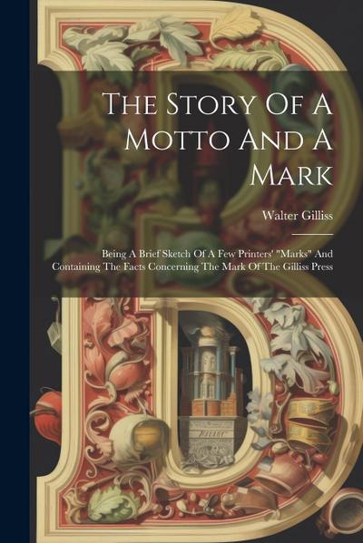 The Story Of A Motto And A Mark: Being A Brief Sketch Of A Few Printers’ "marks" And Containing The Facts Concerning The Mark Of The Gilliss Press