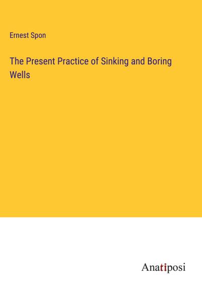 The Present Practice of Sinking and Boring Wells