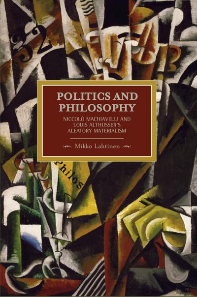 Politics and Philosophy: Niccolò Machiavelli and Louis Althusser’s Aleatory Materialism (Historical Materialism Book Series)