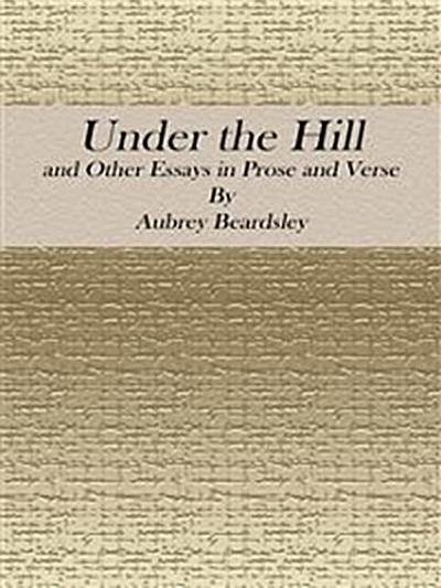 Under the Hill: and Other Essays in Prose and Verse