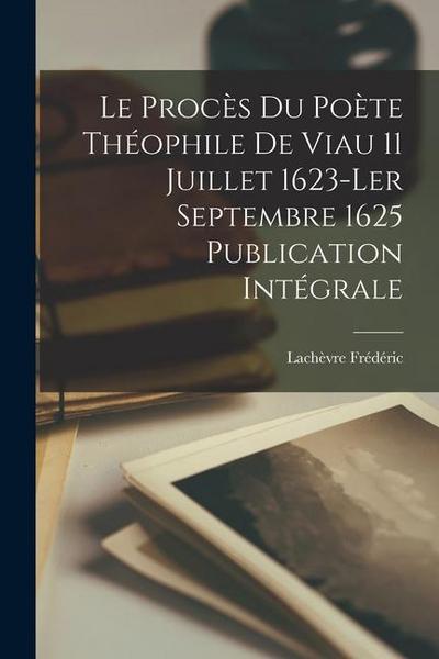 Le procès du Poète Théophile de Viau 11 Juillet 1623-ler Septembre 1625 Publication Intégrale