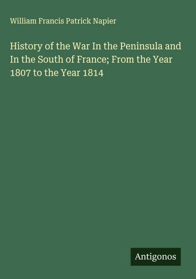 History of the War In the Peninsula and In the South of France; From the Year 1807 to the Year 1814