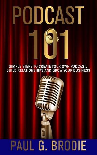 Podcast 101: Simple Steps to Create Your Own Podcast, Build Relationships and Grow Your Business
