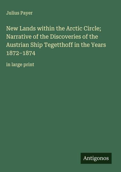 New Lands within the Arctic Circle; Narrative of the Discoveries of the Austrian Ship Tegetthoff in the Years 1872-1874