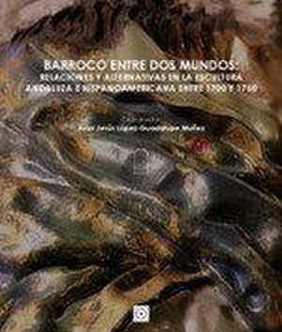 Barroco entre dos mundos : relaciones y alternativas en la escultura andaluza e hispanoamericana entre 1700 y 1750