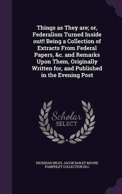 Things as They are; or, Federalism Turned Inside out!! Being a Collection of Extracts From Federal Papers, &c. and Remarks Upon Them, Originally Written for, and Published in the Evening Post