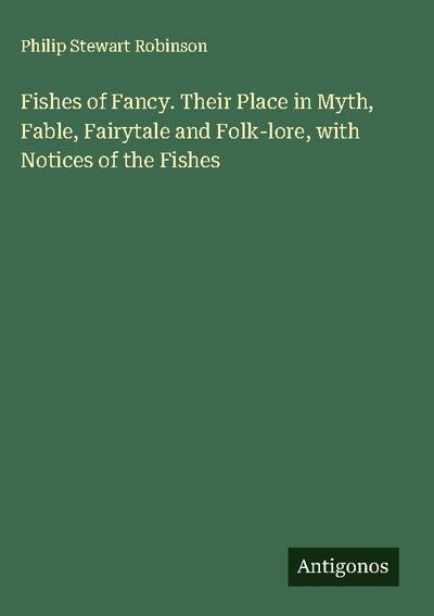 Fishes of Fancy. Their Place in Myth, Fable, Fairytale and Folk-lore, with Notices of the Fishes