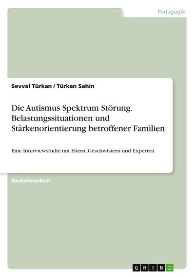 Die Autismus Spektrum Störung. Belastungssituationen und Stärkenorientierung betroffener Familien