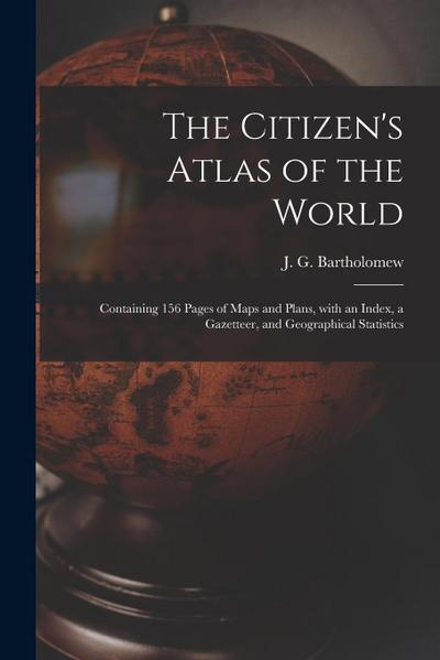 The Citizen’s Atlas of the World: Containing 156 Pages of Maps and Plans, With an Index, a Gazetteer, and Geographical Statistics