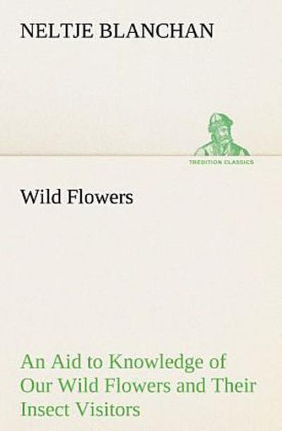 Wild Flowers An Aid to Knowledge of Our Wild Flowers and Their Insect Visitors