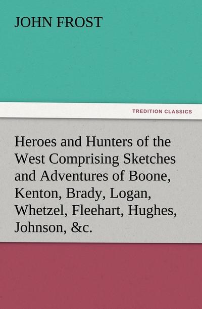 Heroes and Hunters of the West Comprising Sketches and Adventures of Boone, Kenton, Brady, Logan, Whetzel, Fleehart, Hughes, Johnson,&c.