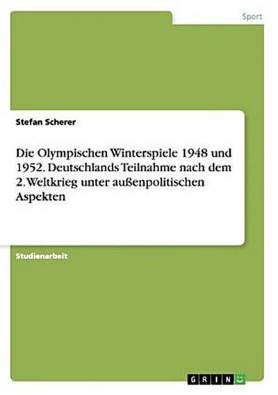 Die Olympischen Winterspiele 1948 und 1952. Deutschlands Teilnahme nach dem 2. Weltkrieg unter außenpolitischen Aspekten