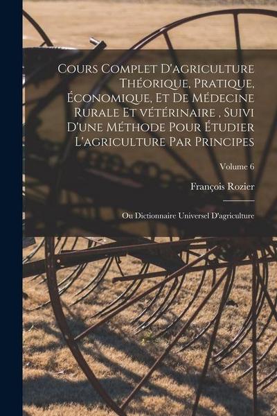Cours complet d’agriculture théorique, pratique, économique, et de médecine rurale et vétérinaire, suivi d’une méthode pour étudier l’agriculture par