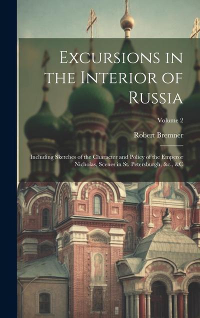 Excursions in the Interior of Russia; Including Sketches of the Character and Policy of the Emperor Nicholas, Scenes in St. Petersburgh, &c., &c; Volu