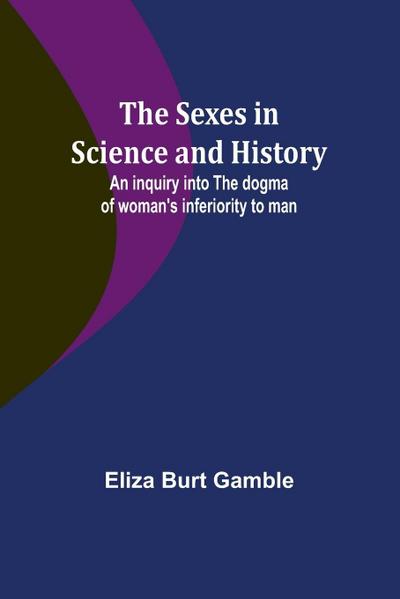 The Sexes in Science and History;An inquiry into the dogma of woman’s inferiority to man