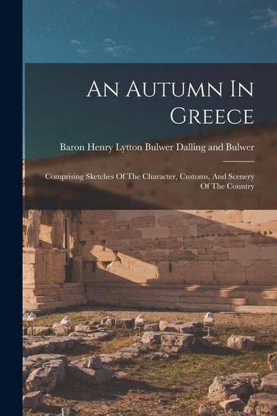 An Autumn In Greece: Comprising Sketches Of The Character, Customs, And Scenery Of The Country