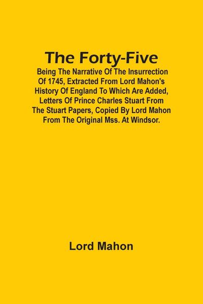 The Forty-Five; Being The Narrative Of The Insurrection Of 1745, Extracted From Lord Mahon’S History Of England To Which Are Added, Letters Of Prince Charles Stuart From The Stuart Papers, Copied By Lord Mahon From The Original Mss. At Windsor.